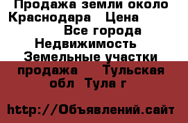 Продажа земли около Краснодара › Цена ­ 700 000 - Все города Недвижимость » Земельные участки продажа   . Тульская обл.,Тула г.